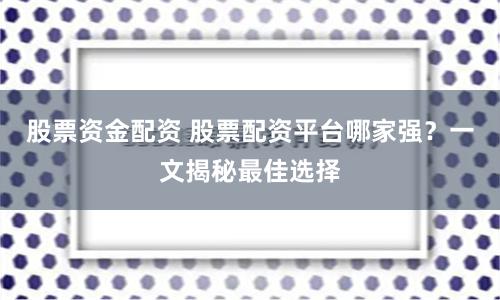 股票资金配资 股票配资平台哪家强？一文揭秘最佳选择