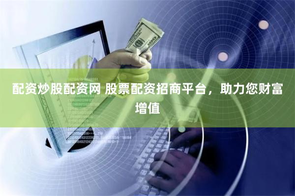 配资炒股配资网 股票配资招商平台，助力您财富增值