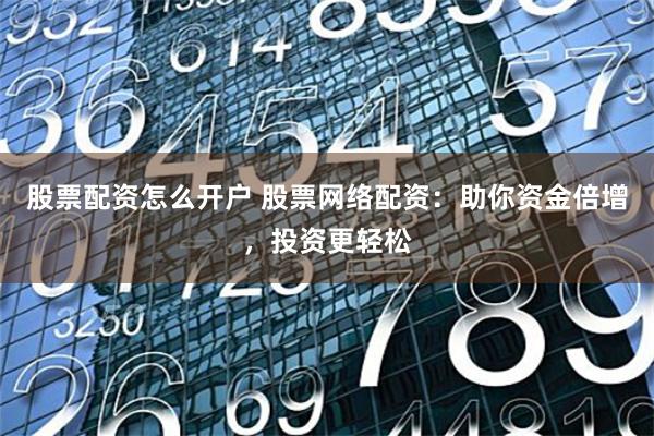 股票配资怎么开户 股票网络配资：助你资金倍增，投资更轻松