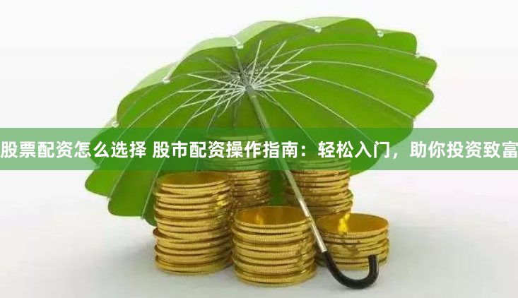 股票配资怎么选择 股市配资操作指南：轻松入门，助你投资致富