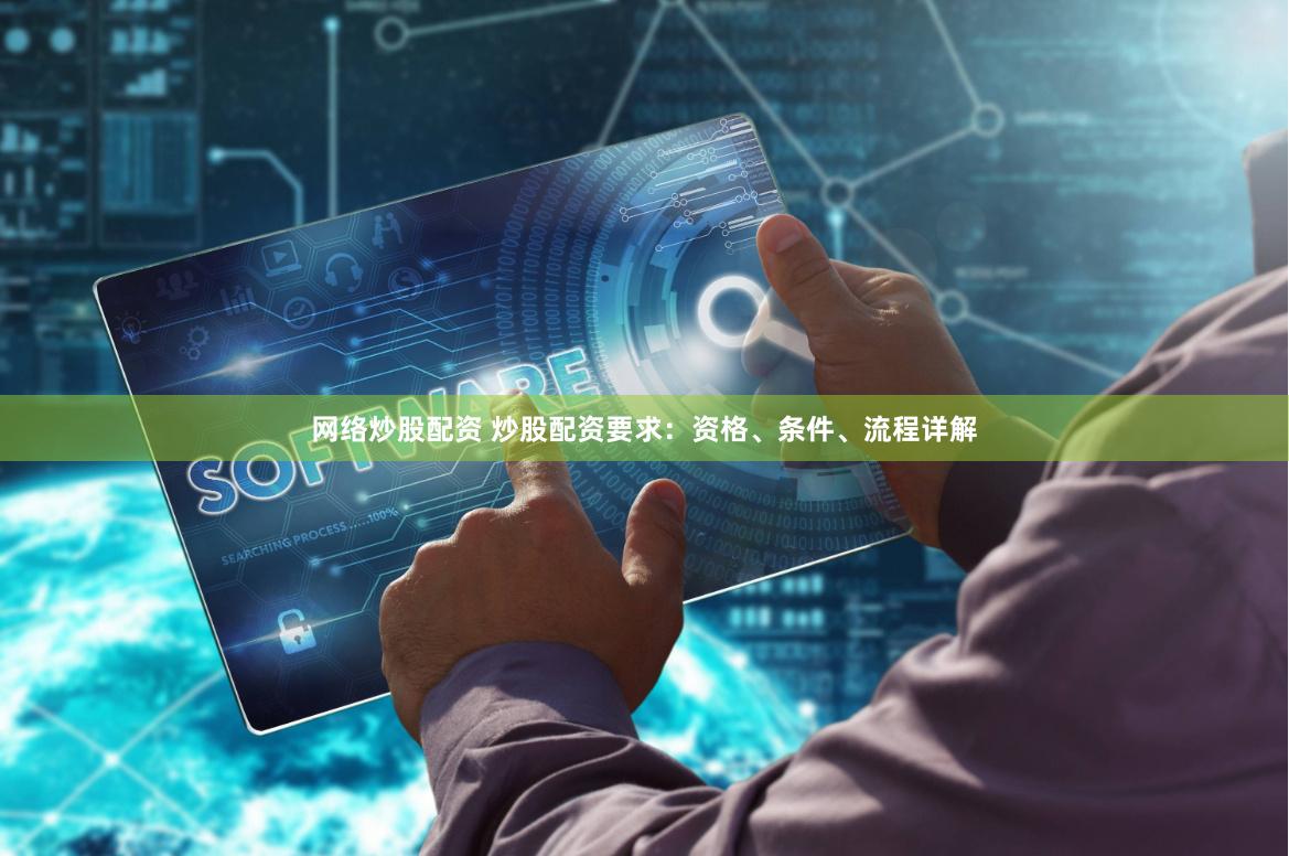 网络炒股配资 炒股配资要求：资格、条件、流程详解