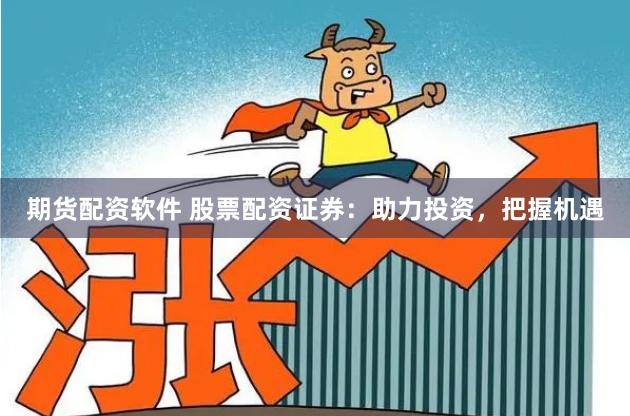 期货配资软件 股票配资证券：助力投资，把握机遇