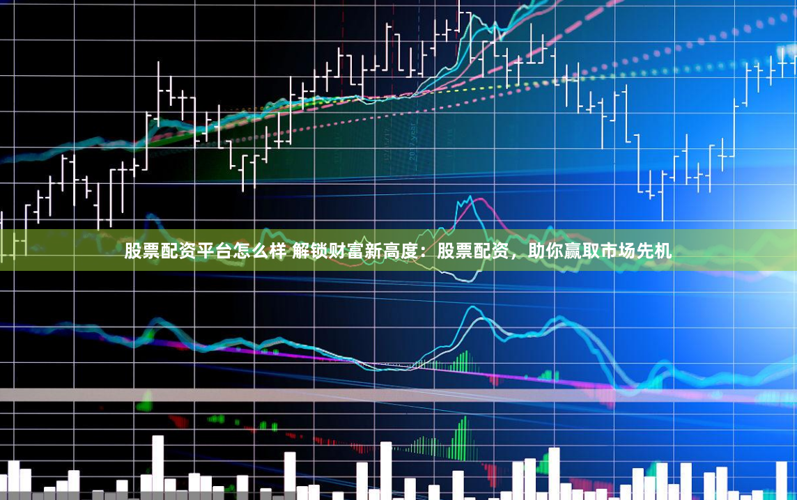 股票配资平台怎么样 解锁财富新高度：股票配资，助你赢取市场先机