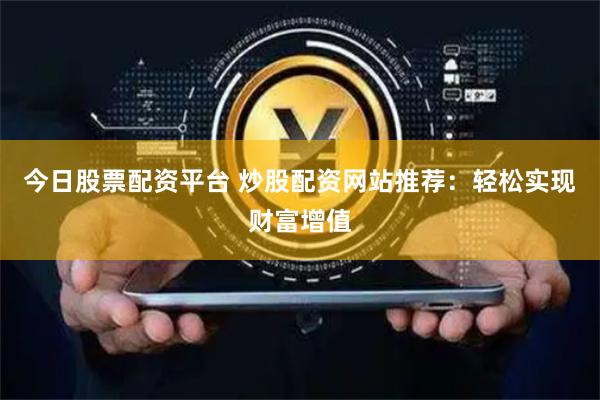 今日股票配资平台 炒股配资网站推荐：轻松实现财富增值