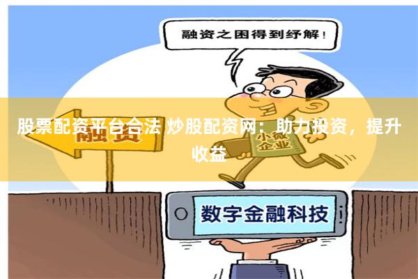 股票配资平台合法 炒股配资网：助力投资，提升收益