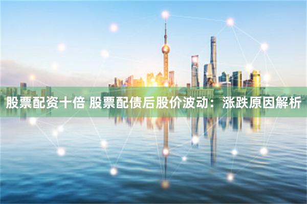 股票配资十倍 股票配债后股价波动：涨跌原因解析