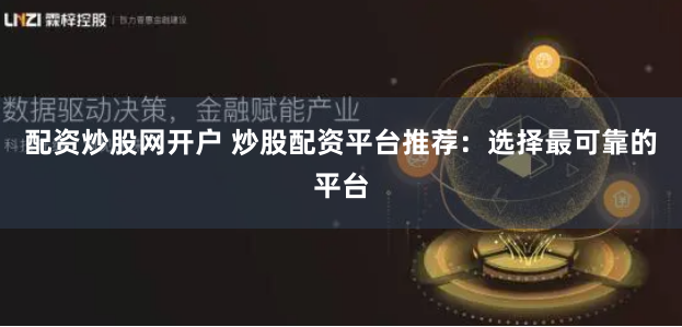配资炒股网开户 炒股配资平台推荐:选择最可靠的平台