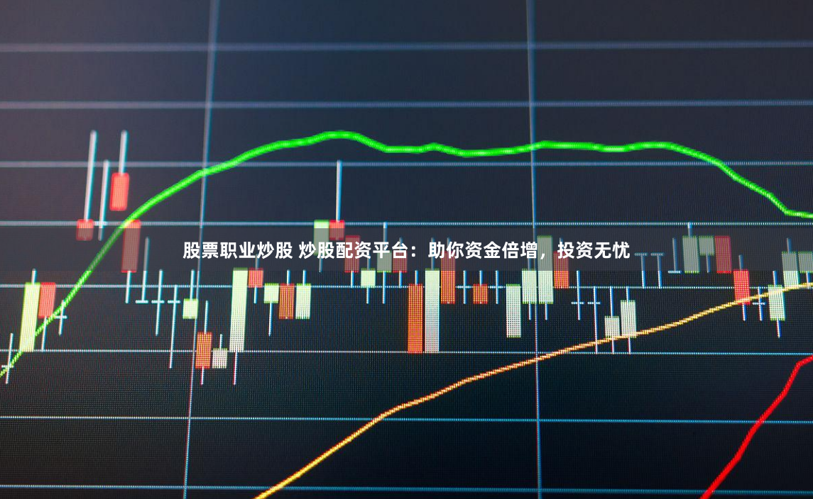 股票职业炒股 炒股配资平台：助你资金倍增，投资无忧