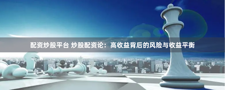 配资炒股平台 炒股配资论：高收益背后的风险与收益平衡