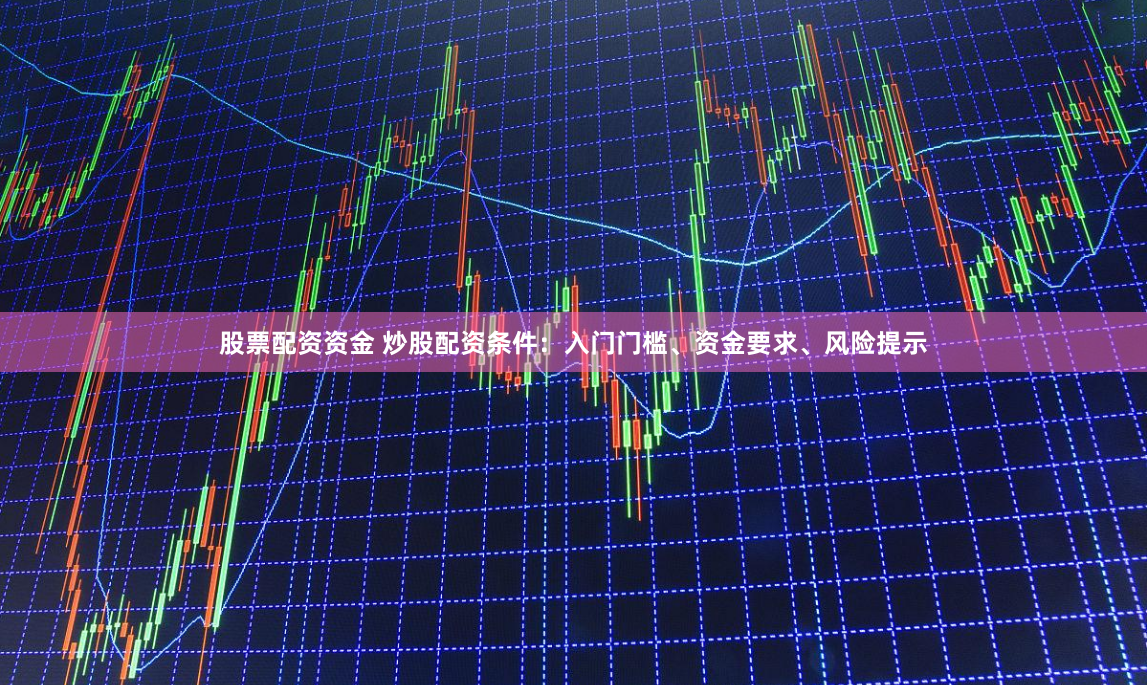 股票配资资金 炒股配资条件：入门门槛、资金要求、风险提示