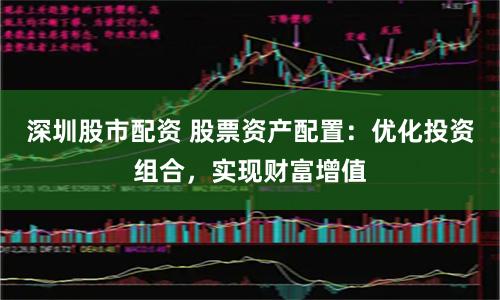 深圳股市配资 股票资产配置：优化投资组合，实现财富增值