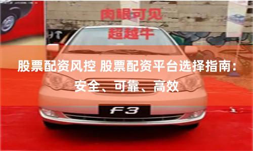 股票配资风控 股票配资平台选择指南：安全、可靠、高效