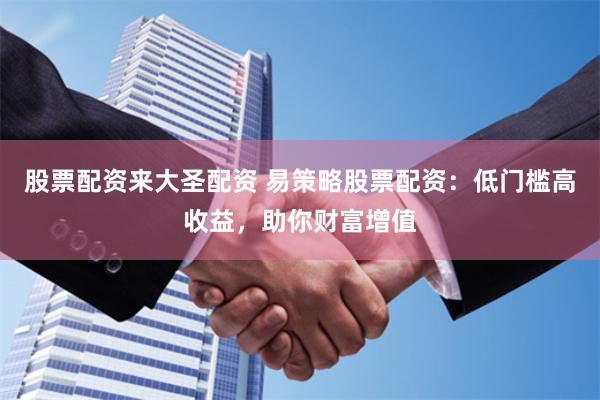 股票配资来大圣配资 易策略股票配资：低门槛高收益，助你财富增值