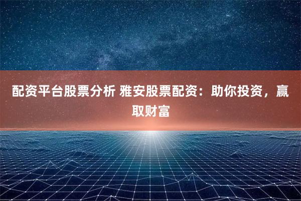 配资平台股票分析 雅安股票配资：助你投资，赢取财富