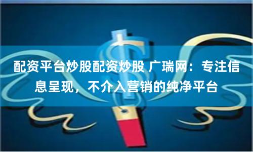 配资平台炒股配资炒股 广瑞网：专注信息呈现，不介入营销的纯净平台
