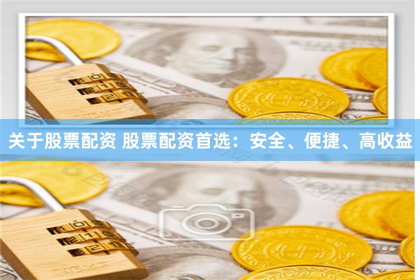 关于股票配资 股票配资首选：安全、便捷、高收益