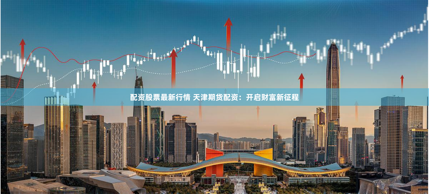 配资股票最新行情 天津期货配资：开启财富新征程