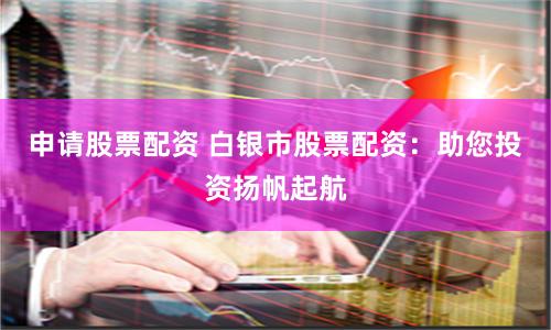 申请股票配资 白银市股票配资：助您投资扬帆起航
