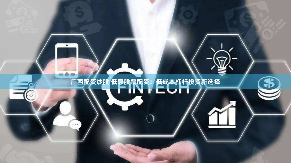 广西配资炒股 低息股票配资：低成本杠杆投资新选择