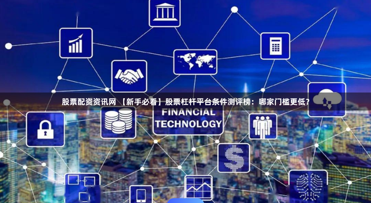 股票配资资讯网 【新手必看】股票杠杆平台条件测评榜：哪家门槛更低？