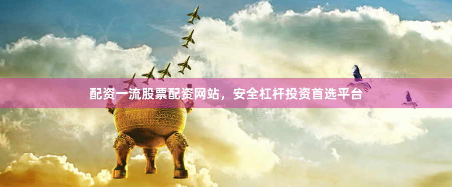 配资一流股票配资网站，安全杠杆投资首选平台