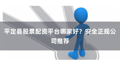 平定县股票配资平台哪家好？安全正规公司推荐