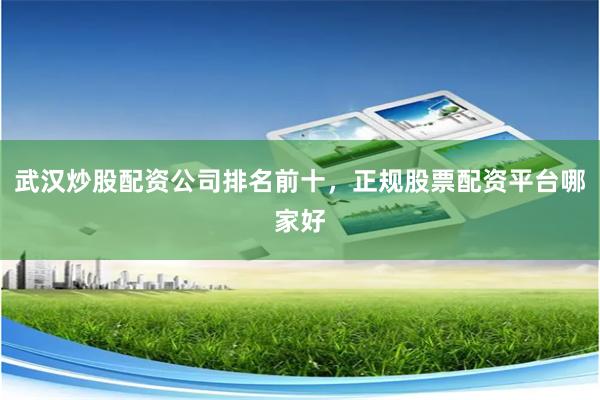 武汉炒股配资公司排名前十，正规股票配资平台哪家好