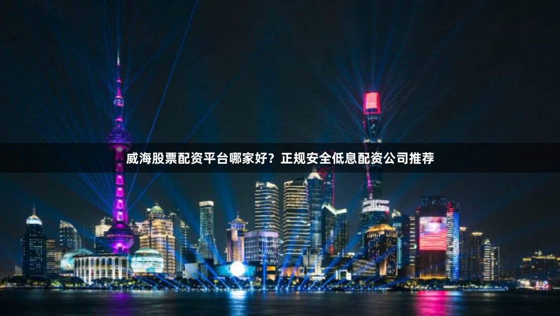 威海股票配资平台哪家好？正规安全低息配资公司推荐
