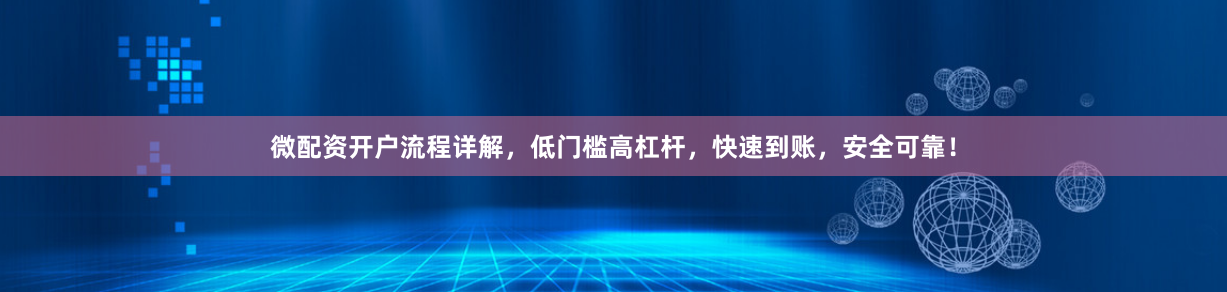 微配资开户流程详解，低门槛高杠杆，快速到账，安全可靠！
