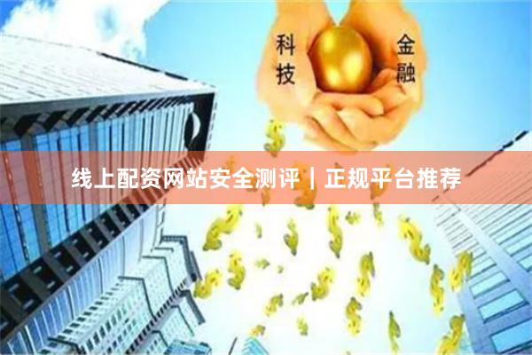 线上配资网站安全测评｜正规平台推荐