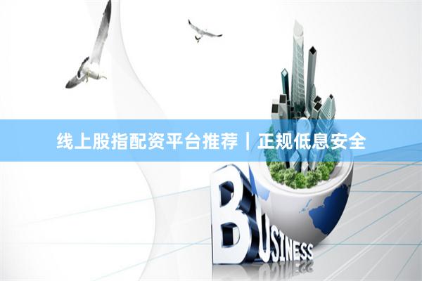 线上股指配资平台推荐｜正规低息安全