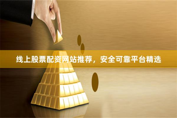 线上股票配资网站推荐，安全可靠平台精选