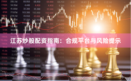 江苏炒股配资指南：合规平台与风险提示