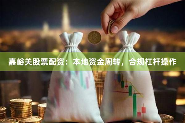 嘉峪关股票配资：本地资金周转，合规杠杆操作