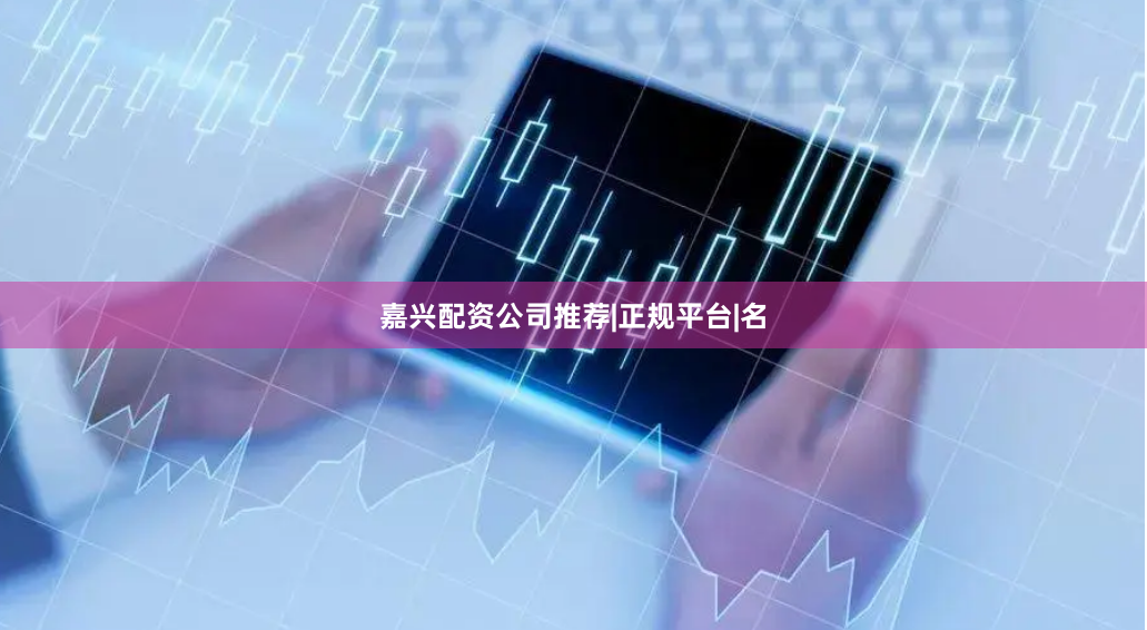 嘉兴配资公司推荐|正规平台|名