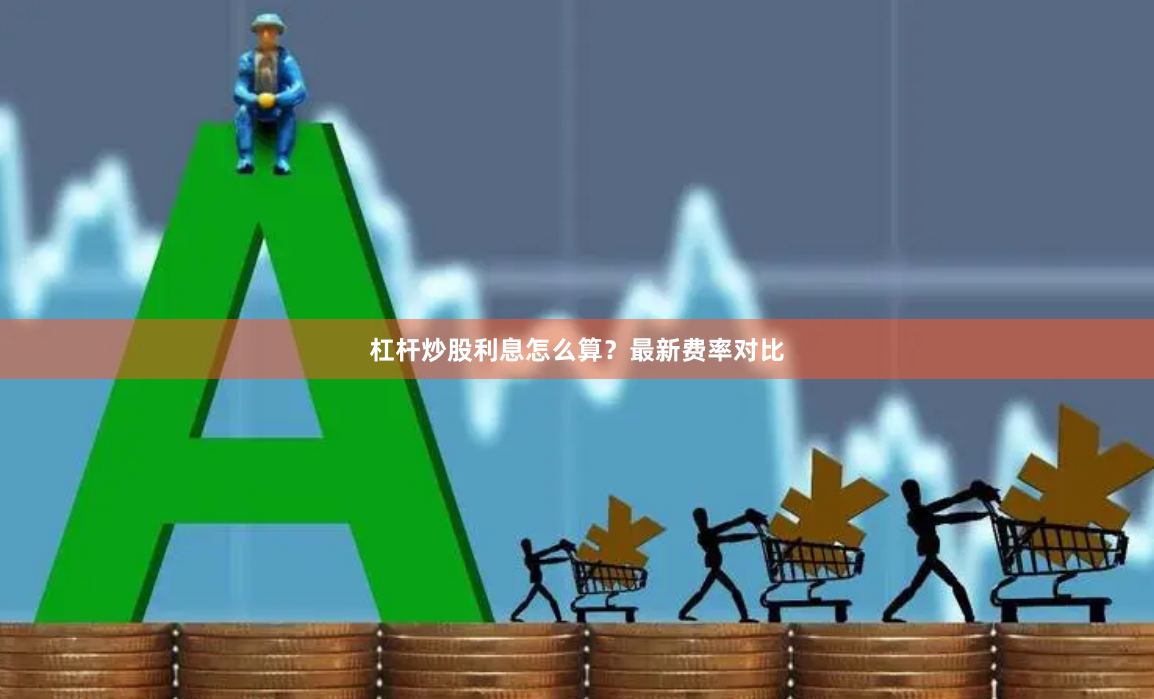 杠杆炒股利息怎么算？最新费率对比