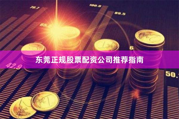 东莞正规股票配资公司推荐指南