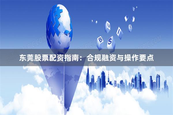 东莞股票配资指南：合规融资与操作要点