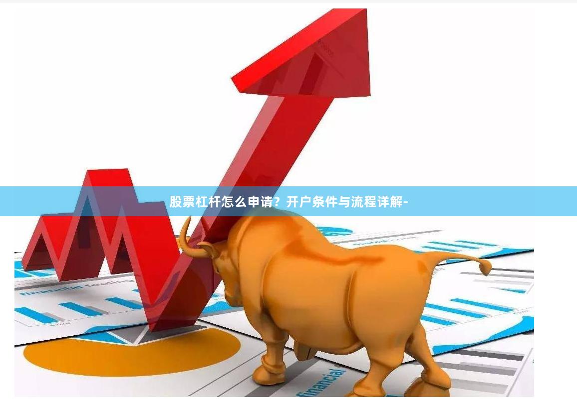 股票杠杆怎么申请？开户条件与流程详解-