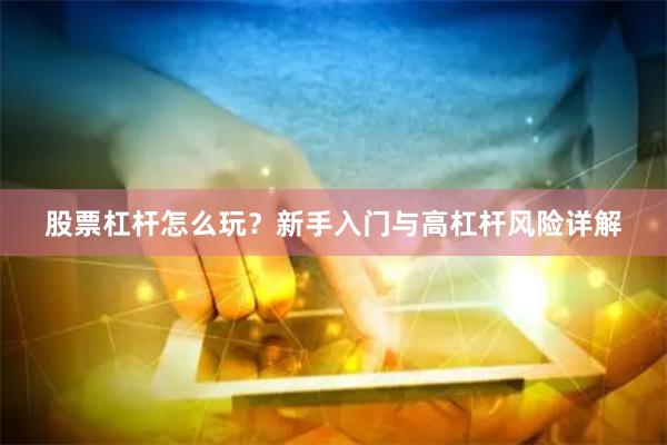 股票杠杆怎么玩？新手入门与高杠杆风险详解