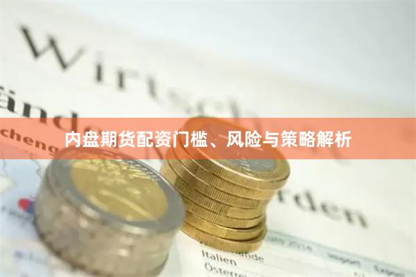 内盘期货配资门槛、风险与策略解析