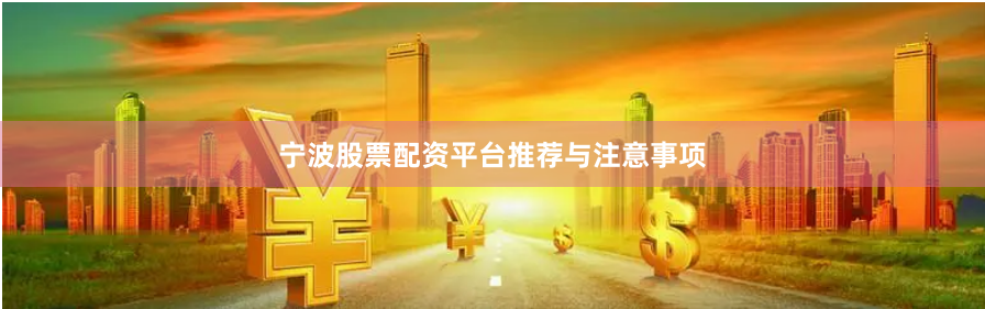 宁波股票配资平台推荐与注意事项
