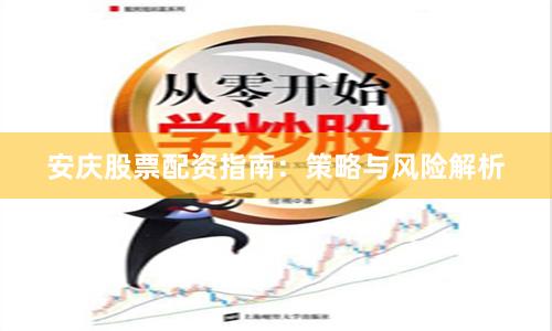 安庆股票配资指南：策略与风险解析
