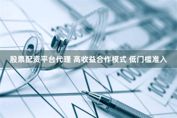 股票配资平台代理 高收益合作模式 低门槛准入