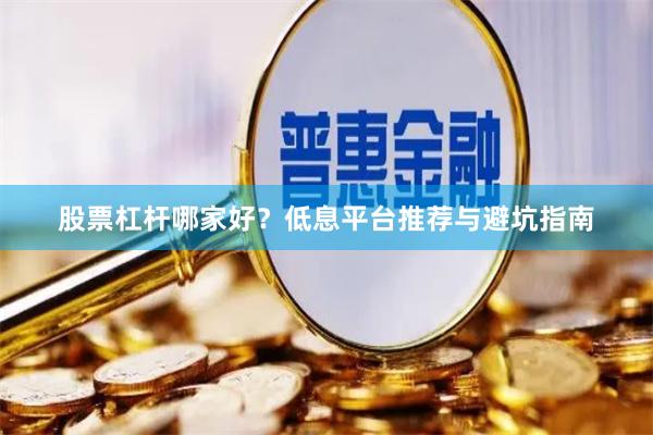 股票杠杆哪家好？低息平台推荐与避坑指南