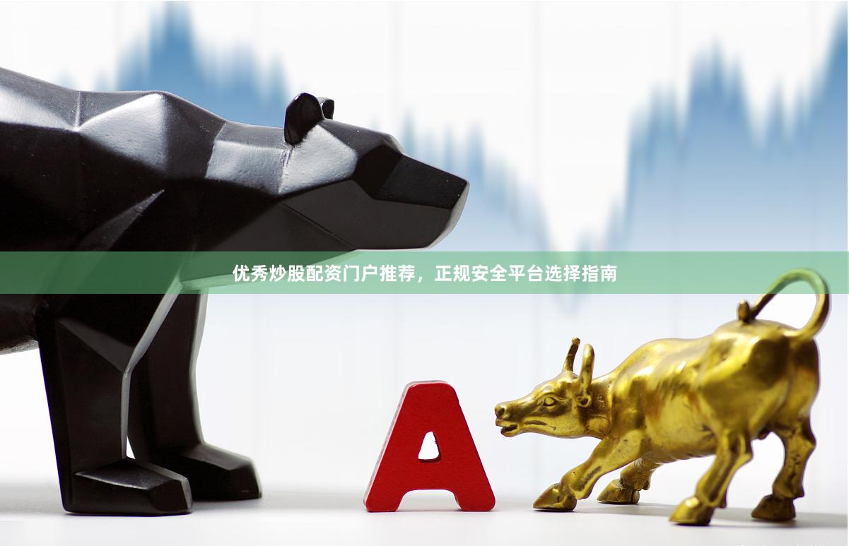 优秀炒股配资门户推荐，正规安全平台选择指南