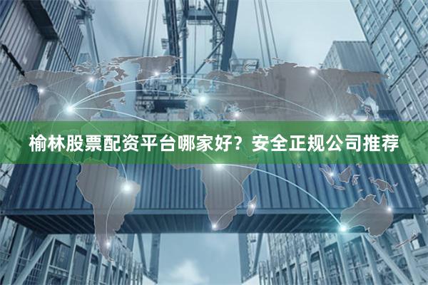 榆林股票配资平台哪家好？安全正规公司推荐