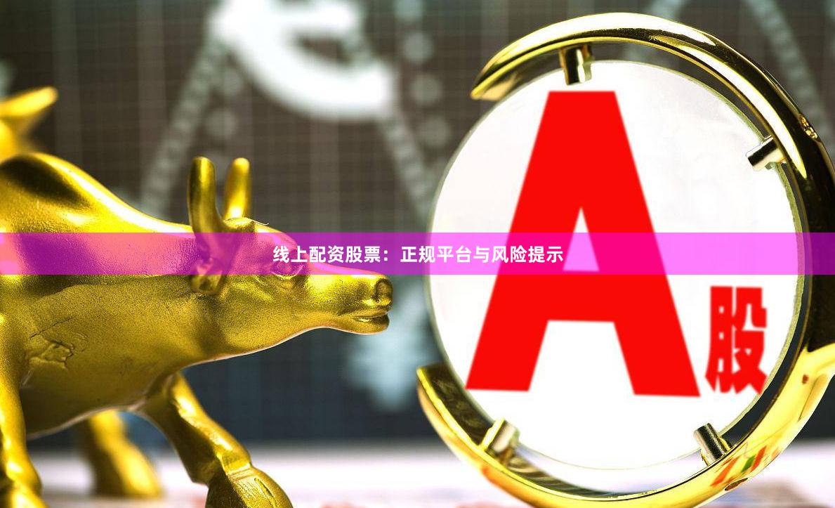 线上配资股票：正规平台与风险提示