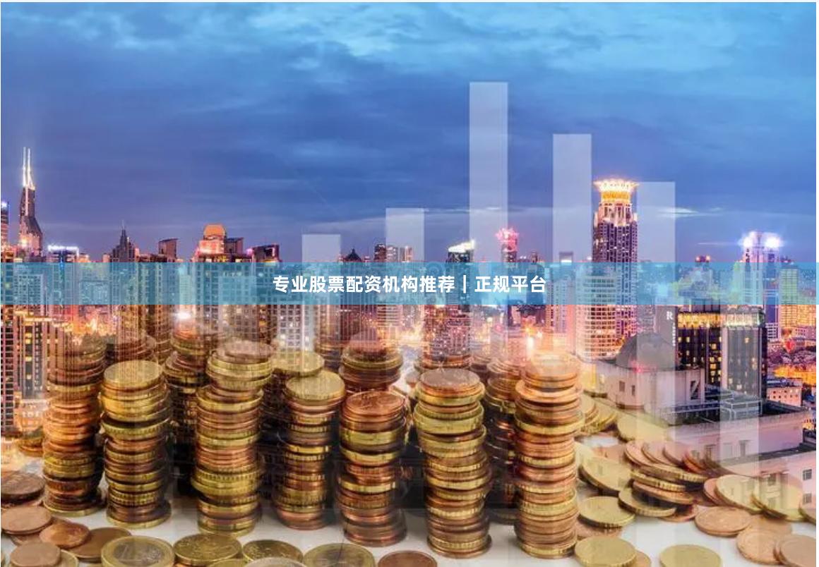专业股票配资机构推荐｜正规平台