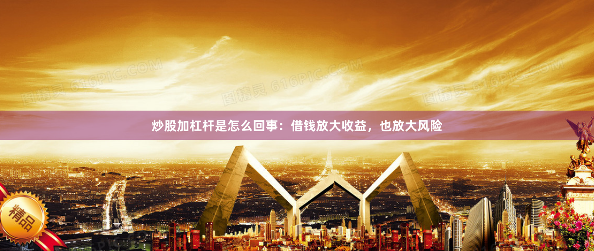 炒股加杠杆是怎么回事：借钱放大收益，也放大风险